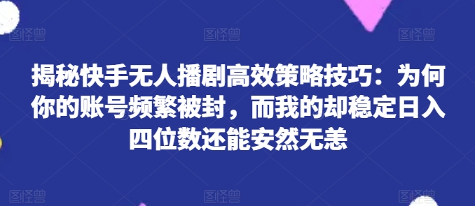 揭秘快手无人播剧高效策略技巧：为何你的账号频繁被封，而我的却稳定日入四位数还能安然无恙-紫橙资源网