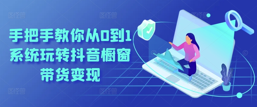 手把手教你从0到1系统玩转抖音橱窗带货变现-紫橙资源网