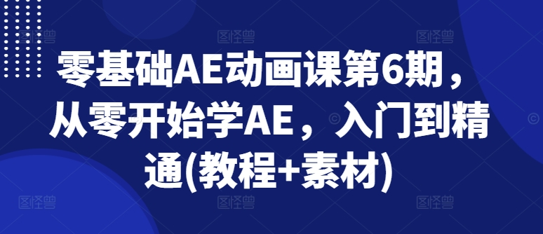 零基础AE动画课第6期，从零开始学AE，入门到精通(教程+素材)-紫橙资源网