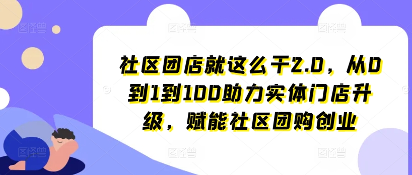 社区团店就这么干2.0，从0到1到100助力实体门店升级，赋能社区团购创业-紫橙资源网