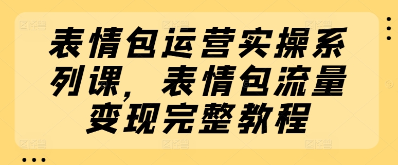 表情包运营实操系列课，表情包流量变现完整教程-紫橙资源网