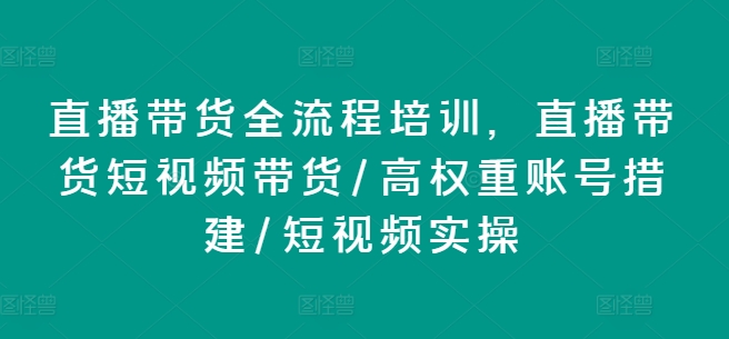 直播带货全流程培训，直播带货短视频带货/高权重账号措建/短视频实操-紫橙资源网