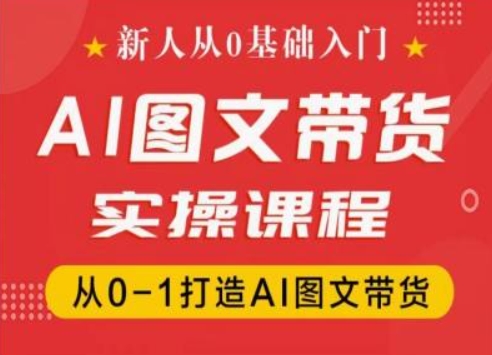 新人从0基础入门，抖音AI图文带货实操课程，从0-1打造AI图文带货-紫橙资源网