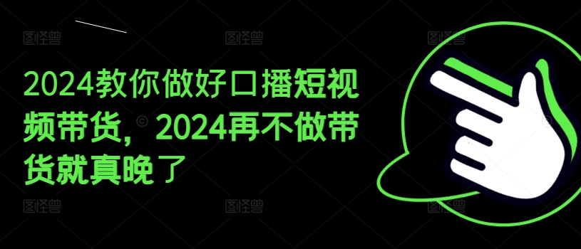 2024教你做好口播短视频带货，2024再不做带货就真晚了-紫橙资源网