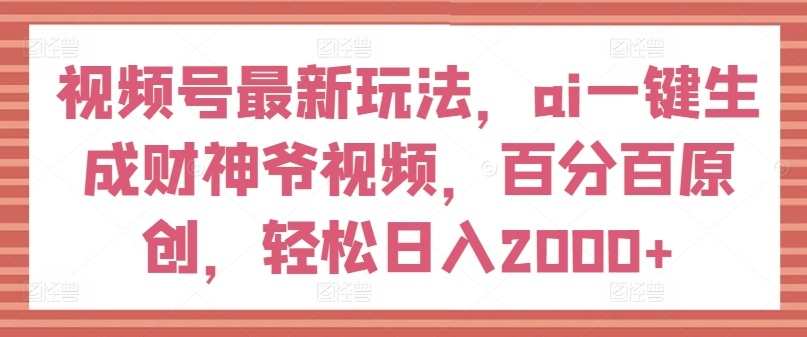 视频号最新玩法，ai一键生成财神爷视频，百分百原创，轻松日入2000+-紫橙资源网
