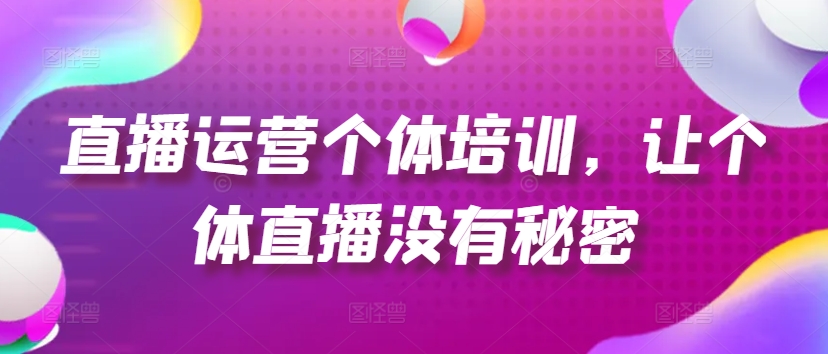 直播运营个体培训，让个体直播没有秘密，起号、货源、单品打爆、投流等玩法-紫橙资源网