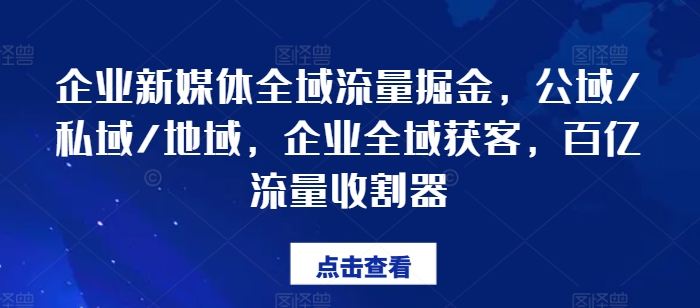 企业新媒体全域流量掘金，公域/私域/地域，企业全域获客，百亿流量收割器-紫橙资源网