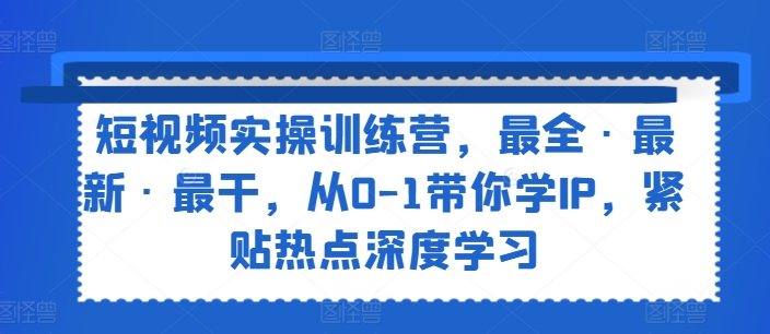 短视频实操训练营，最全·最新·最干，从0-1带你学IP，紧贴热点深度学习-紫橙资源网