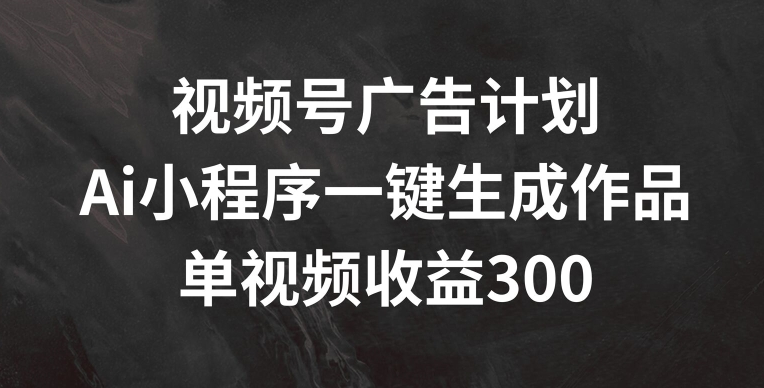 视频号广告计划，AI小程序一键生成作品， 单视频收益300+-紫橙资源网