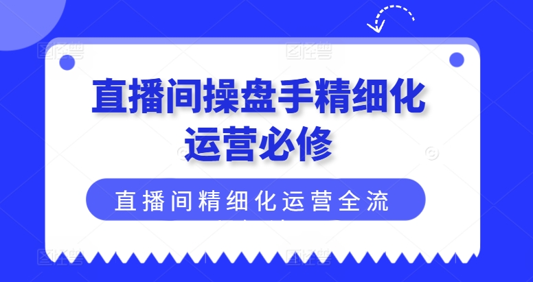 直播间操盘手精细化运营必修，直播间精细化运营全流程解读-紫橙资源网