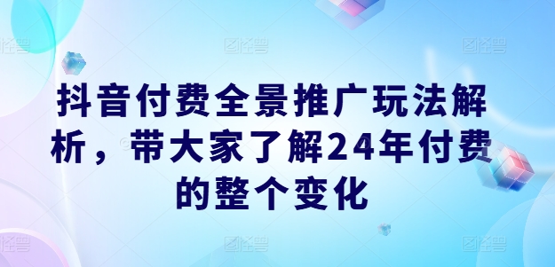 抖音付费全景推广玩法解析,带大家了解24年付费的整个变化-紫橙资源网