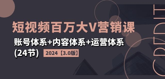 2024短视频百万大V营销课【3.0版】账号体系+内容体系+运营体系(24节)-紫橙资源网