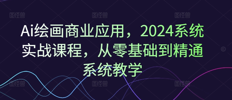 Ai绘画商业应用，2024系统实战课程，从零基础到精通系统教学-紫橙资源网