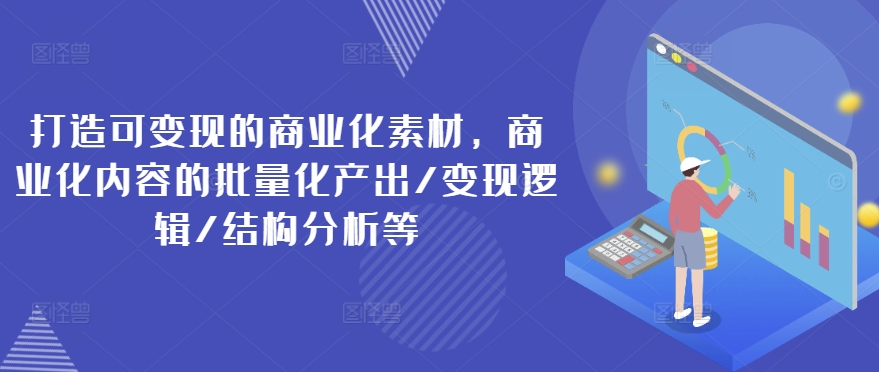 打造可变现的商业化素材，商业化内容的批量化产出/变现逻辑/结构分析等-紫橙资源网