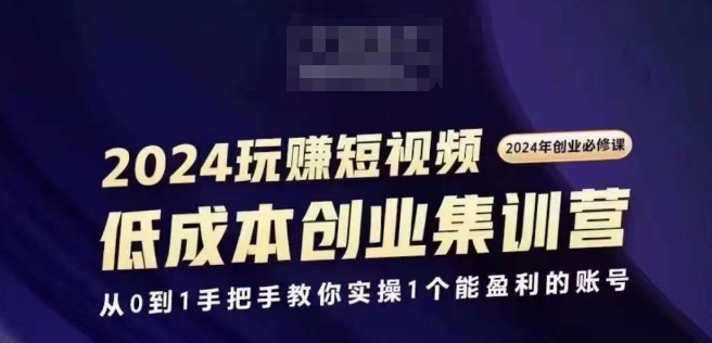 2024短视频创业集训班，2024创业必修，从0到1手把手教你实操1个能盈利的账号-紫橙资源网