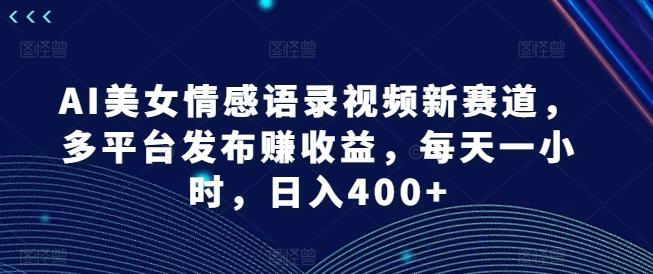 AI美女情感语录视频新赛道，多平台发布赚收益，每天一小时，日入400+-紫橙资源网