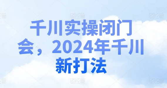 千川实操闭门会，2024年千川新打法-紫橙资源网