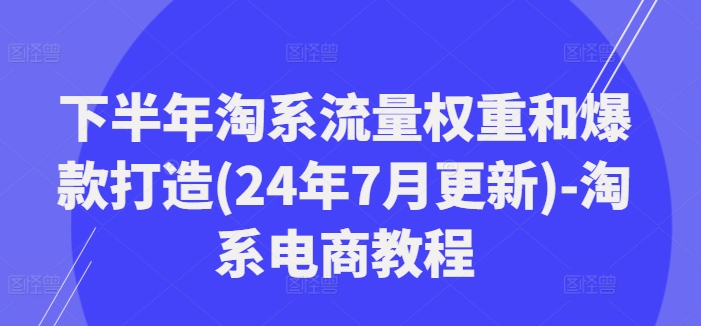 下半年淘系流量权重和爆款打造(24年7月更新)-淘系电商教程-紫橙资源网