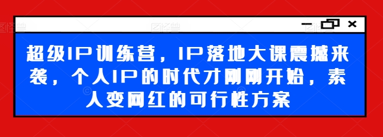 超级IP训练营,IP落地大课震撼来袭,个人IP的时代才刚刚开始,素人变网红的可行性方案-紫橙资源网