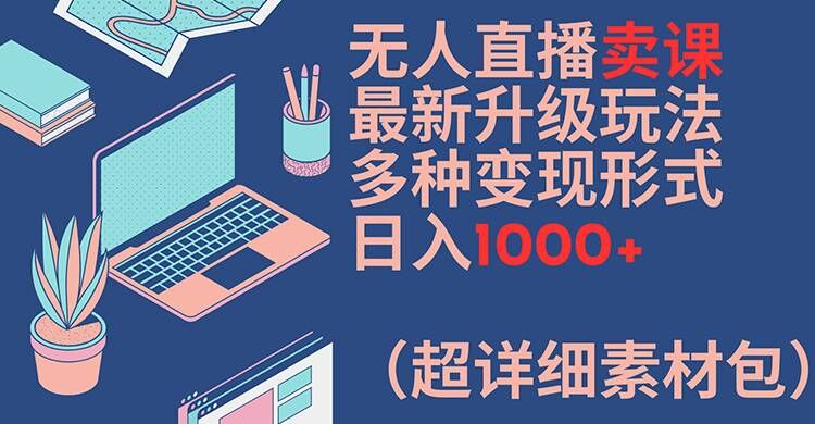无人直播卖课最新升级玩法,多种变现形式,日入1000+(超详细素材包)-紫橙资源网