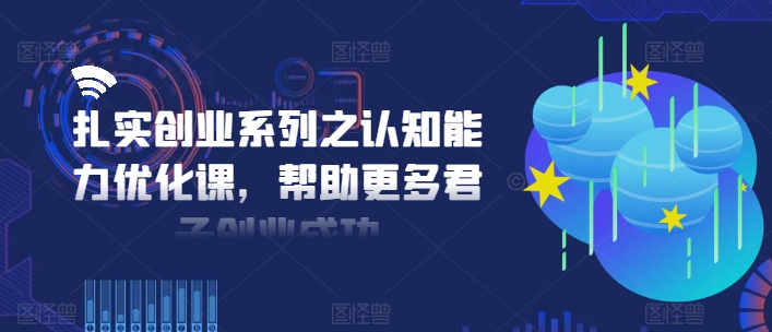 扎实创业系列之认知能力优化课，帮助更多君子创业成功-紫橙资源网