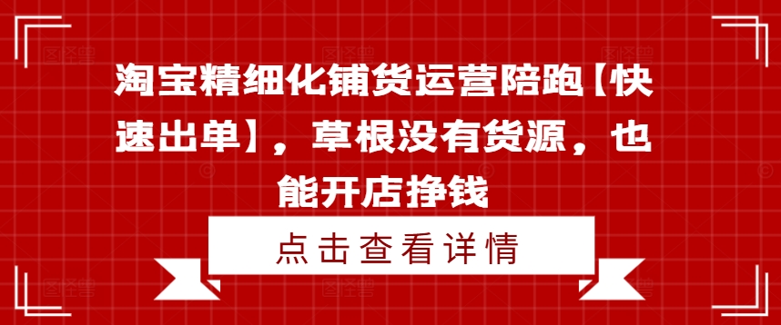 淘宝精细化铺货运营陪跑【快速出单】，草根没有货源，也能开店挣钱-紫橙资源网