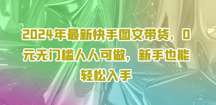 2024年最新快手图文带货，0元无门槛人人可做，新手也能轻松入手-紫橙资源网