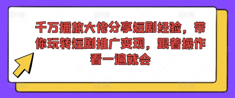 千万播放大佬分享短剧经验，带你玩转短剧推广变现，跟着操作看一遍就会-紫橙资源网