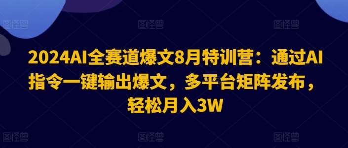 2024AI全赛道爆文8月特训营：通过AI指令一键输出爆文，多平台矩阵发布，轻松月入3W【揭秘】-紫橙资源网