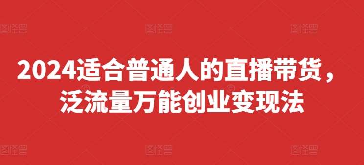 2024适合普通人的直播带货，泛流量万能创业变现法，上手快、落地快、起号快、变现快(更新8月)-紫橙资源网
