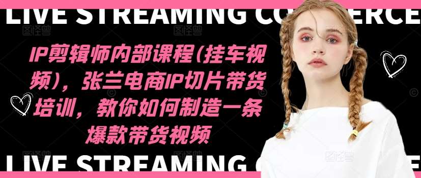 IP剪辑师内部课程(挂车视频)，张兰电商IP切片带货培训，教你如何制造一条爆款带货视频-紫橙资源网