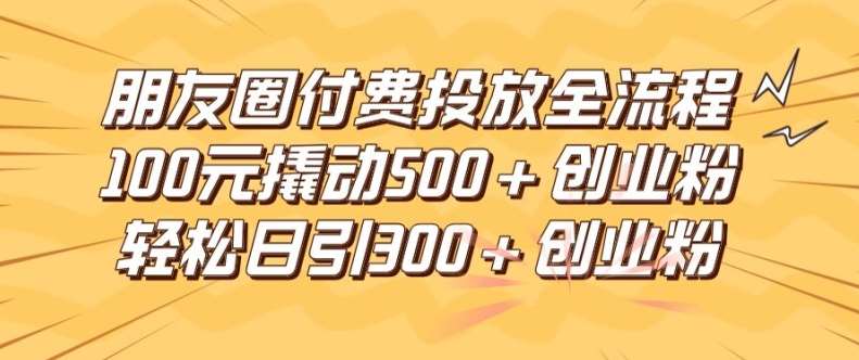 朋友圈高效付费投放全流程，100元撬动500+创业粉，日引流300加精准创业粉【揭秘】-紫橙资源网