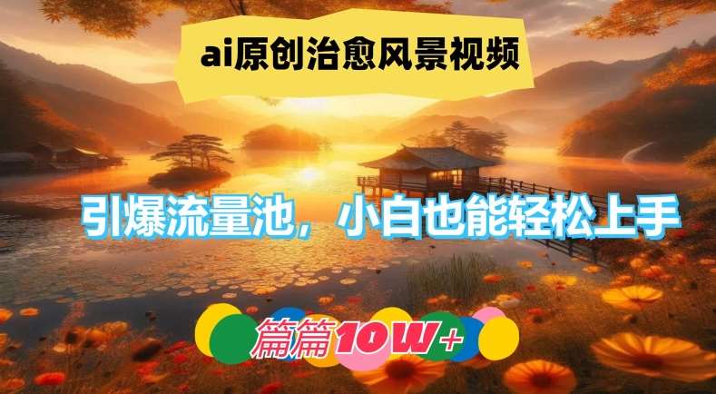 ai原创治愈风景视频，引爆流量池，小白也能轻松上手，篇篇10w+【揭秘】-紫橙资源网