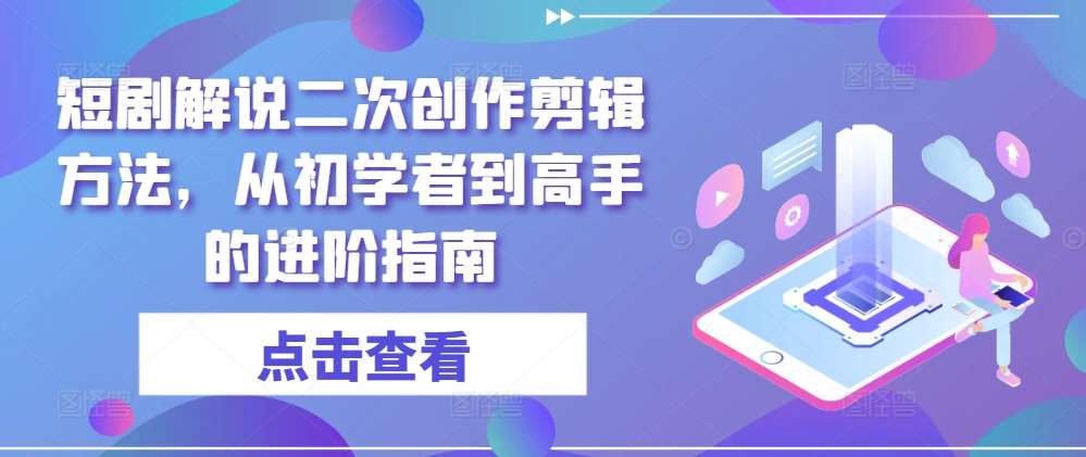 短剧解说二次创作剪辑方法，从初学者到高手的进阶指南-紫橙资源网