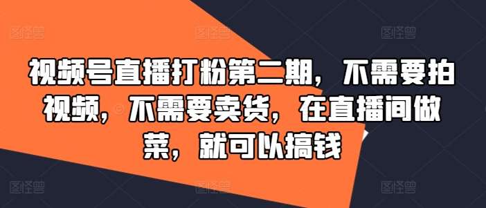 视频号直播打粉第二期，不需要拍视频，不需要卖货，在直播间做菜，就可以搞钱-紫橙资源网