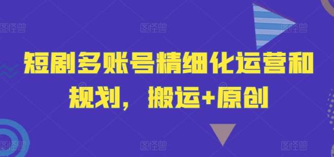 短剧多账号精细化运营和规划，搬运+原创-紫橙资源网