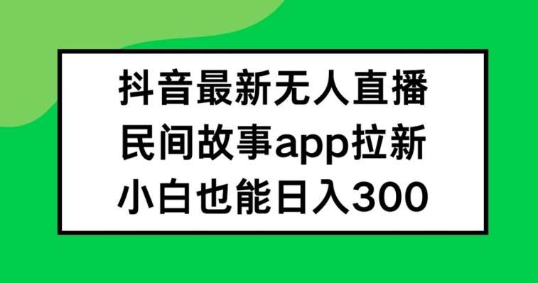 抖音无人直播，民间故事APP拉新，小白也能日入300+【揭秘】-紫橙资源网