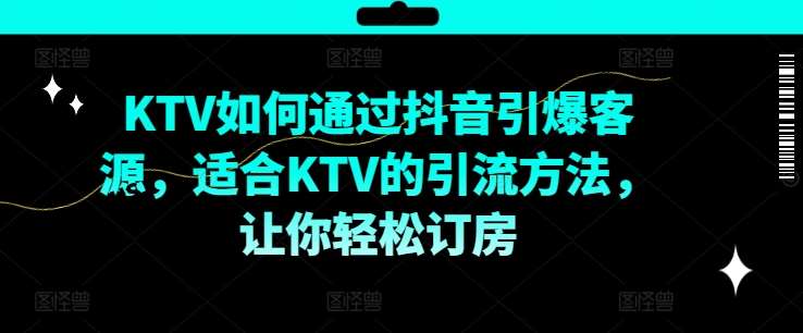 KTV抖音短视频营销，KTV如何通过抖音引爆客源，适合KTV的引流方法，让你轻松订房-紫橙资源网