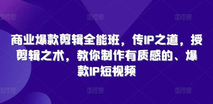 商业爆款剪辑全能班，传IP之道，授剪辑之术，教你制作有质感的、爆款IP短视频-紫橙资源网