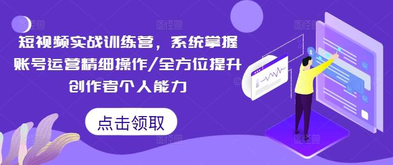 短视频实战训练营，系统掌握账号运营精细操作/全方位提升创作者个人能力-紫橙资源网