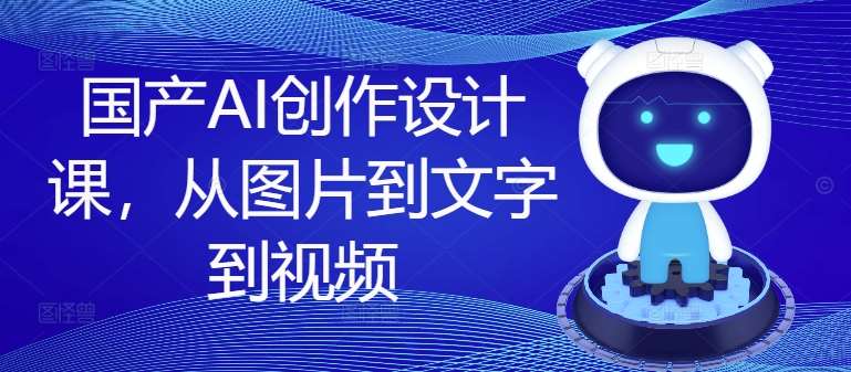 国产AI创作设计课,从图片到文字到视频-紫橙资源网