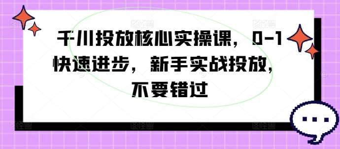千川投放核心实操课，0-1快速进步，新手实战投放，不要错过-紫橙资源网