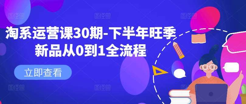 淘系运营课30期-下半年旺季新品从0到1全流程-紫橙资源网