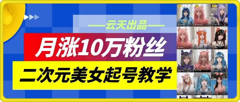 云天二次元美女起号教学，月涨10万粉丝，不判搬运和se情-紫橙资源网