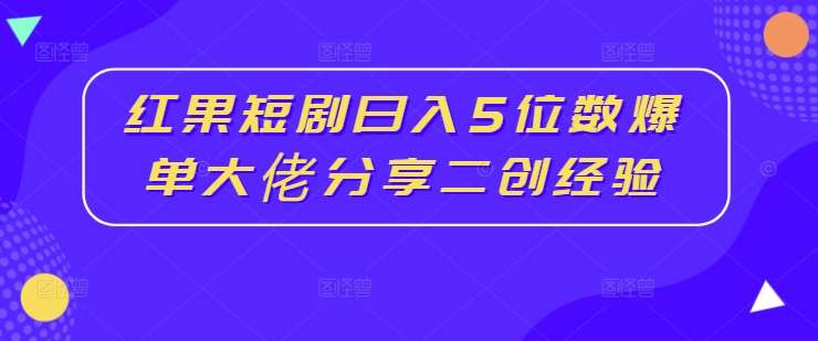 红果短剧日入5位数爆单大佬分享二创经验-紫橙资源网