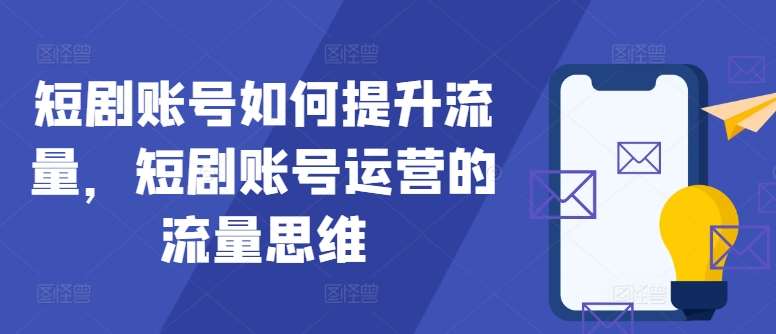短剧账号如何提升流量，短剧账号运营的流量思维-紫橙资源网