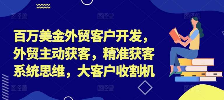 百万美金外贸客户开发，外贸主动获客，精准获客系统思维，大客户收割机-紫橙资源网