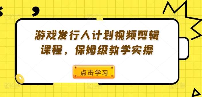 游戏发行人计划视频剪辑课程，保姆级教学实操-紫橙资源网