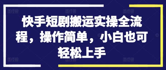 快手短剧搬运实操全流程，操作简单，小白也可轻松上手-紫橙资源网