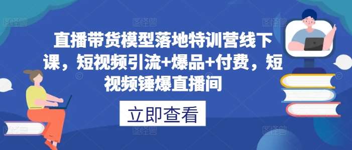 直播带货模型落地特训营线下课，​短视频引流+爆品+付费，短视频锤爆直播间-紫橙资源网